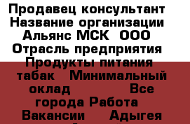 Продавец-консультант › Название организации ­ Альянс-МСК, ООО › Отрасль предприятия ­ Продукты питания, табак › Минимальный оклад ­ 30 000 - Все города Работа » Вакансии   . Адыгея респ.,Адыгейск г.